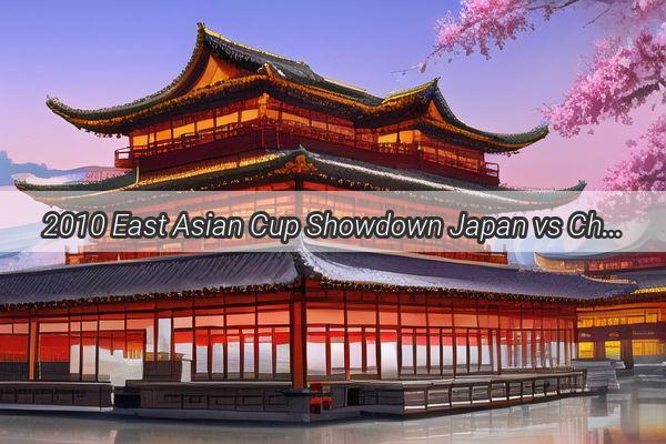 2010 East Asian Cup Showdown Japan vs China  A Tale of Triumph and Tragedy